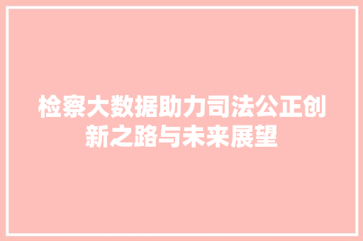 检察大数据助力司法公正创新之路与未来展望  第1张