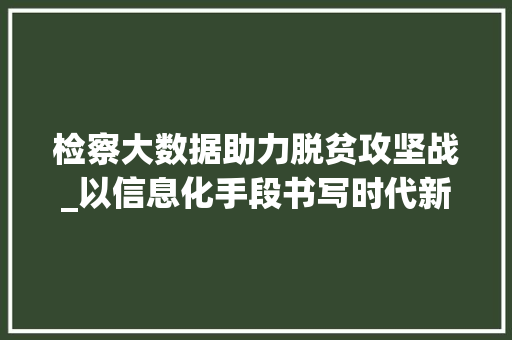 检察大数据助力脱贫攻坚战_以信息化手段书写时代新篇章