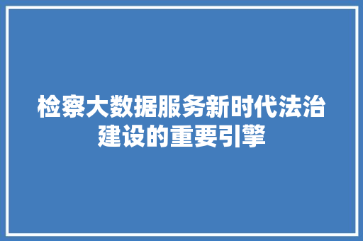 检察大数据服务新时代法治建设的重要引擎  第1张