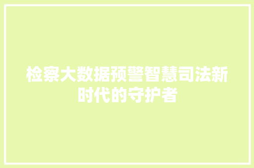 检察大数据预警智慧司法新时代的守护者  第1张