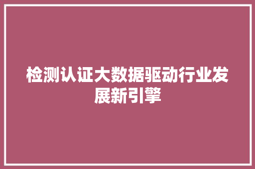 检测认证大数据驱动行业发展新引擎