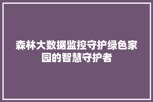 森林大数据监控守护绿色家园的智慧守护者