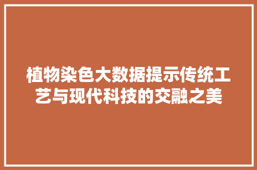植物染色大数据提示传统工艺与现代科技的交融之美