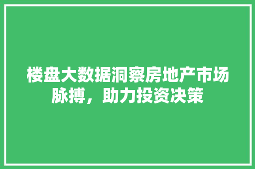 楼盘大数据洞察房地产市场脉搏，助力投资决策