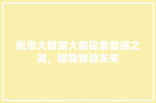 概率大数据大赛探索数据之美，赋能智慧未来