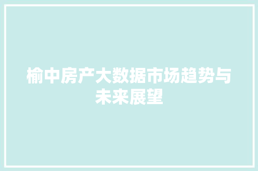 榆中房产大数据市场趋势与未来展望