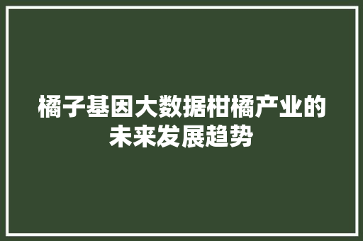橘子基因大数据柑橘产业的未来发展趋势