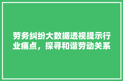 劳务纠纷大数据透视提示行业痛点，探寻和谐劳动关系新路径