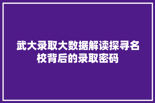 武大录取大数据解读探寻名校背后的录取密码