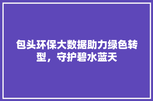 包头环保大数据助力绿色转型，守护碧水蓝天