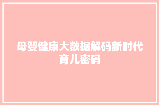 母婴健康大数据解码新时代育儿密码  第1张