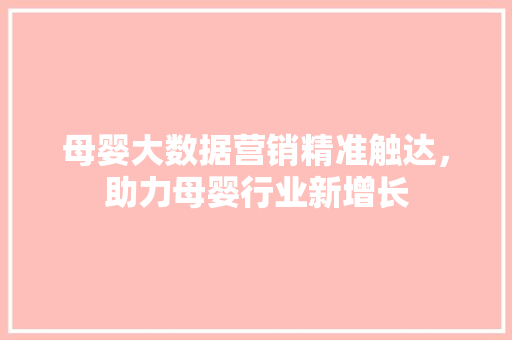 母婴大数据营销精准触达，助力母婴行业新增长