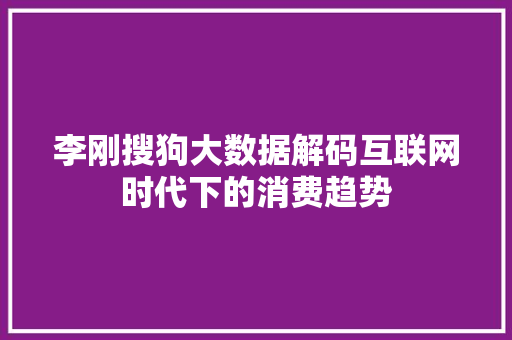 李刚搜狗大数据解码互联网时代下的消费趋势  第1张