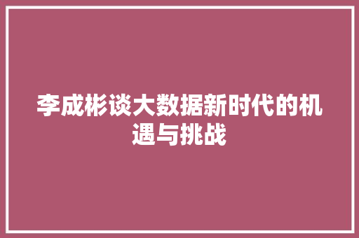 李成彬谈大数据新时代的机遇与挑战  第1张