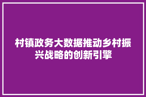 村镇政务大数据推动乡村振兴战略的创新引擎  第1张