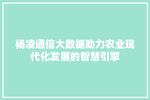 杨凌通信大数据助力农业现代化发展的智慧引擎  第1张
