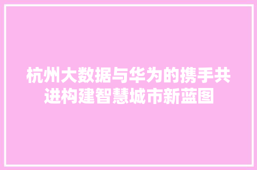 杭州大数据与华为的携手共进构建智慧城市新蓝图  第1张