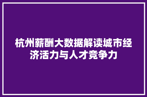 杭州薪酬大数据解读城市经济活力与人才竞争力