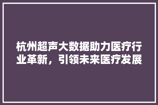 杭州超声大数据助力医疗行业革新，引领未来医疗发展新趋势  第1张