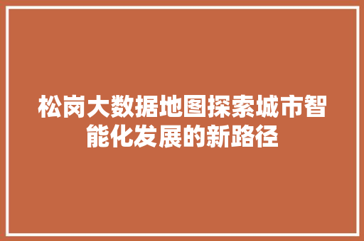 松岗大数据地图探索城市智能化发展的新路径  第1张