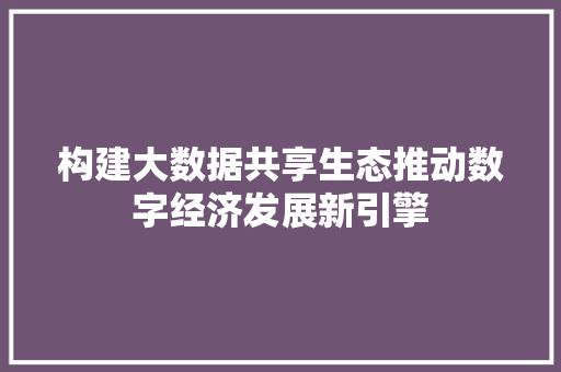 构建大数据共享生态推动数字经济发展新引擎