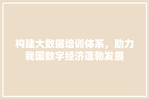 构建大数据培训体系，助力我国数字经济蓬勃发展  第1张