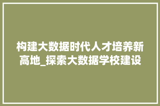 构建大数据时代人才培养新高地_探索大数据学校建设之路