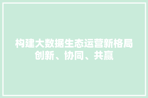 构建大数据生态运营新格局创新、协同、共赢  第1张