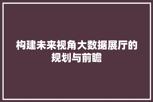 构建未来视角大数据展厅的规划与前瞻
