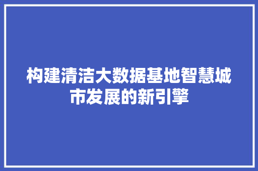 构建清洁大数据基地智慧城市发展的新引擎  第1张