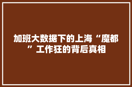 加班大数据下的上海“魔都”工作狂的背后真相