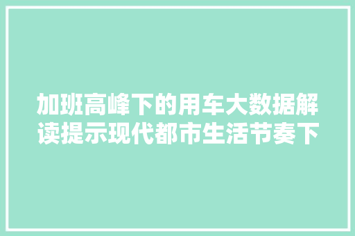 加班高峰下的用车大数据解读提示现代都市生活节奏下的出行秘密
