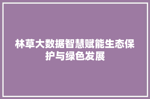 林草大数据智慧赋能生态保护与绿色发展