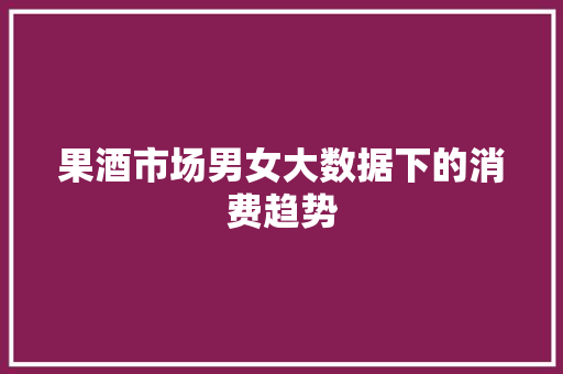 果酒市场男女大数据下的消费趋势  第1张