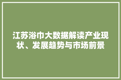 江苏浴巾大数据解读产业现状、发展趋势与市场前景
