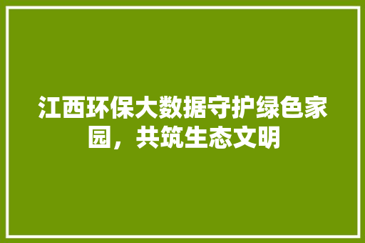 江西环保大数据守护绿色家园，共筑生态文明