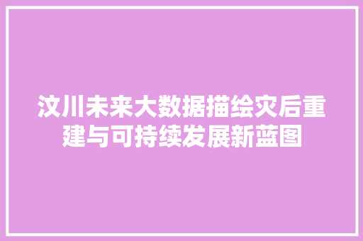 汶川未来大数据描绘灾后重建与可持续发展新蓝图