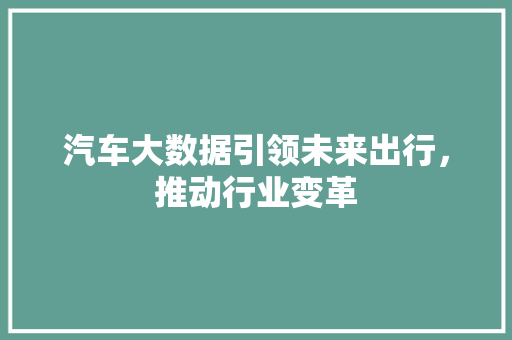 汽车大数据引领未来出行，推动行业变革  第1张