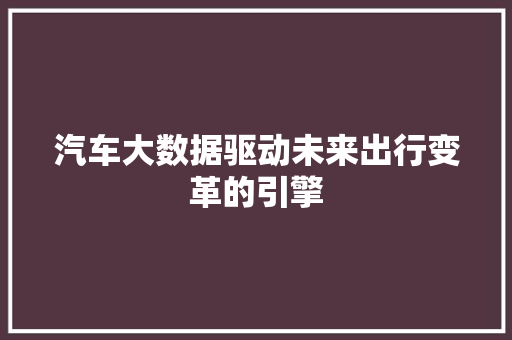 汽车大数据驱动未来出行变革的引擎  第1张