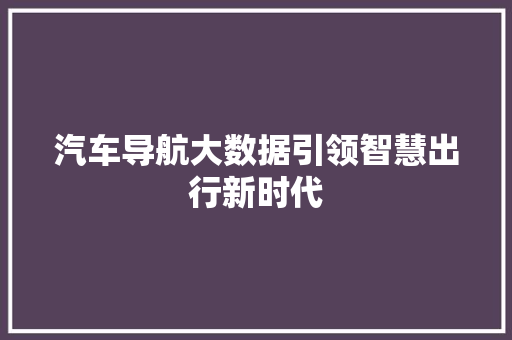 汽车导航大数据引领智慧出行新时代  第1张