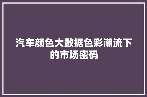 汽车颜色大数据色彩潮流下的市场密码