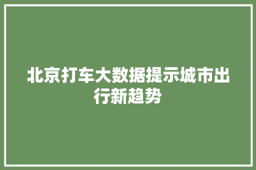 北京打车大数据提示城市出行新趋势  第1张