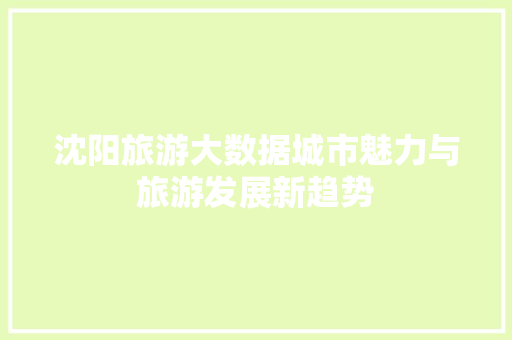沈阳旅游大数据城市魅力与旅游发展新趋势  第1张