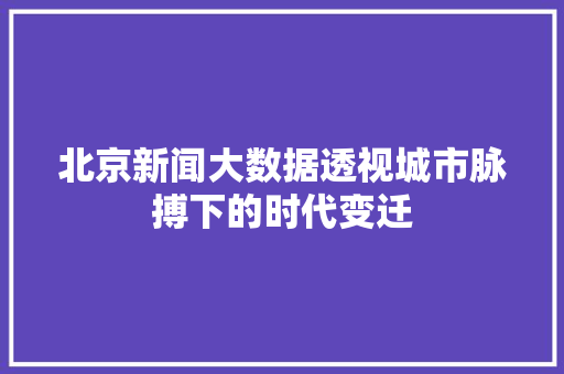 北京新闻大数据透视城市脉搏下的时代变迁  第1张