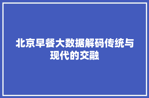 北京早餐大数据解码传统与现代的交融