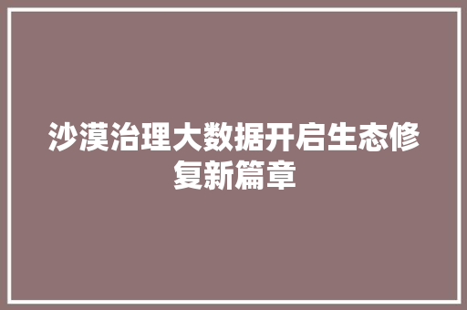 沙漠治理大数据开启生态修复新篇章