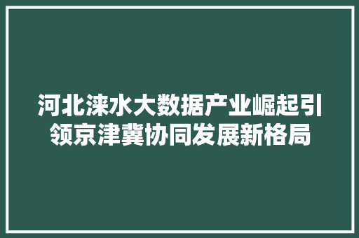 河北涞水大数据产业崛起引领京津冀协同发展新格局