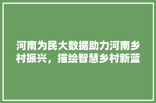 河南为民大数据助力河南乡村振兴，描绘智慧乡村新蓝图  第1张