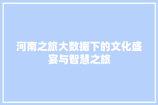 河南之旅大数据下的文化盛宴与智慧之旅  第1张