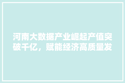 河南大数据产业崛起产值突破千亿，赋能经济高质量发展  第1张